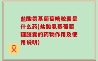 盐酸氨基葡萄糖胶囊是什么药(盐酸氨基葡萄糖胶囊的药物作用及使用说明)