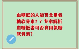 血糖低的人能否食用氨糖软骨素？？专家解析血糖低者可否食用氨糖软骨素？