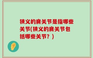 狭义的肩关节是指哪些关节(狭义的肩关节包括哪些关节？)