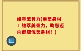 维萃美骨力(重塑身材！维萃美骨力，助您迈向健康优美身材！)