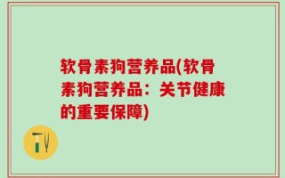 软骨素狗营养品(软骨素狗营养品：关节健康的重要保障)