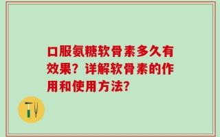 口服氨糖软骨素多久有效果？详解软骨素的作用和使用方法？