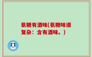 氨糖有酒味(氨糖味道复杂：含有酒味。)