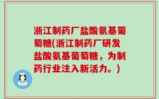 浙江制药厂盐酸氨基葡萄糖(浙江制药厂研发盐酸氨基葡萄糖，为制药行业注入新活力。)