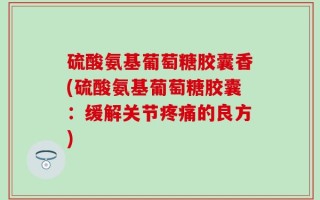 硫酸氨基葡萄糖胶囊香(硫酸氨基葡萄糖胶囊：缓解关节疼痛的良方)