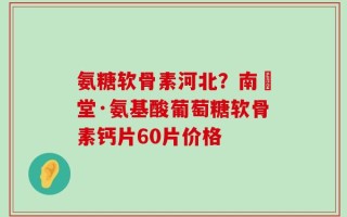 氨糖软骨素河北？南雲堂·氨基酸葡萄糖软骨素钙片60片价格