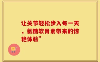 让关节轻松步入每一天，氨糖软骨素带来的惊艳体验”