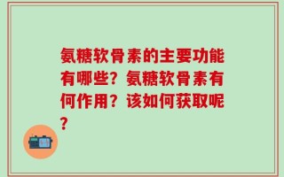 氨糖软骨素的主要功能有哪些？氨糖软骨素有何作用？该如何获取呢？