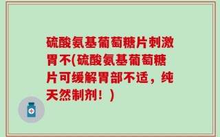 硫酸氨基葡萄糖片刺激胃不(硫酸氨基葡萄糖片可缓解胃部不适，纯天然制剂！)