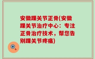 安徽踝关节正骨(安徽踝关节治疗中心：专注正骨治疗技术，帮您告别踝关节疼痛)