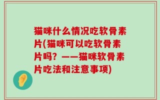 猫咪什么情况吃软骨素片(猫咪可以吃软骨素片吗？——猫咪软骨素片吃法和注意事项)