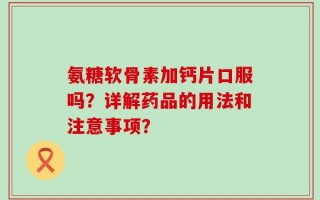 氨糖软骨素加钙片口服吗？详解药品的用法和注意事项？