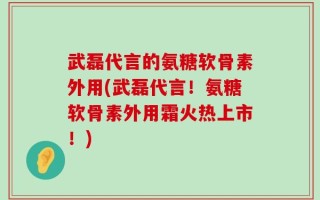 武磊代言的氨糖软骨素外用(武磊代言！氨糖软骨素外用霜火热上市！)