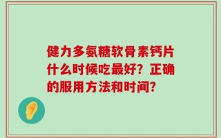 健力多氨糖软骨素钙片什么时候吃最好？正确的服用方法和时间？