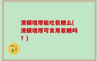 滑膜增厚能吃氨糖么(滑膜增厚可食用氨糖吗？)