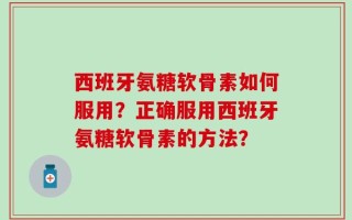 西班牙氨糖软骨素如何服用？正确服用西班牙氨糖软骨素的方法？