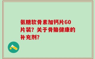氨糖软骨素加钙片60片装？关于骨骼健康的补充剂？