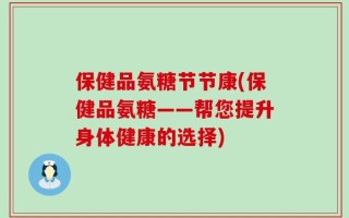 保健品氨糖节节康(保健品氨糖——帮您提升身体健康的选择)