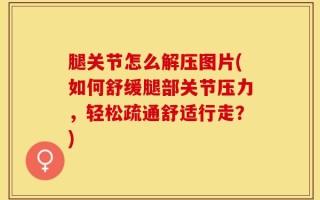 腿关节怎么解压图片(如何舒缓腿部关节压力，轻松疏通舒适行走？)