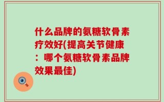什么品牌的氨糖软骨素疗效好(提高关节健康：哪个氨糖软骨素品牌效果最佳)