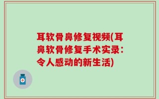 耳软骨鼻修复视频(耳鼻软骨修复手术实录：令人感动的新生活)