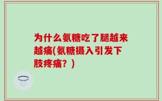 为什么氨糖吃了腿越来越痛(氨糖摄入引发下肢疼痛？)