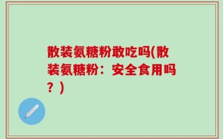 散装氨糖粉敢吃吗(散装氨糖粉：安全食用吗？)
