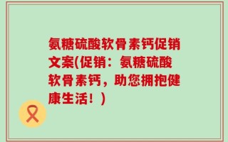 氨糖硫酸软骨素钙促销文案(促销：氨糖硫酸软骨素钙，助您拥抱健康生活！)