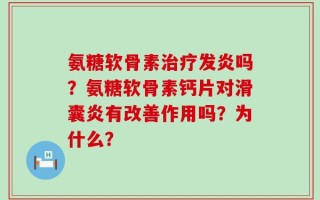 氨糖软骨素治疗发炎吗？氨糖软骨素钙片对滑囊炎有改善作用吗？为什么？