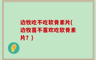 边牧吃不吃软骨素片(边牧喜不喜欢吃软骨素片？)