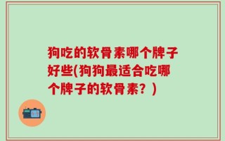 狗吃的软骨素哪个牌子好些(狗狗最适合吃哪个牌子的软骨素？)