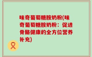 味奇葡萄糖胺奶粉(味奇葡萄糖胺奶粉：促进骨骼健康的全方位营养补充)
