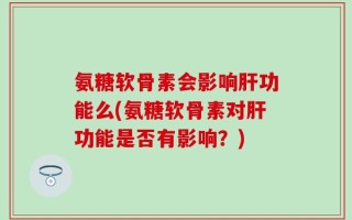 氨糖软骨素会影响肝功能么(氨糖软骨素对肝功能是否有影响？)