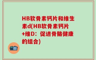 HB软骨素钙片和维生素d(HB软骨素钙片+维D：促进骨骼健康的组合)