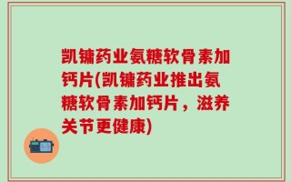 凯镛药业氨糖软骨素加钙片(凯镛药业推出氨糖软骨素加钙片，滋养关节更健康)