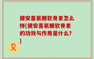 健安喜氨糖软骨素怎么样(健安喜氨糖软骨素的功效与作用是什么？)