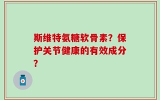 斯维特氨糖软骨素？保护关节健康的有效成分？