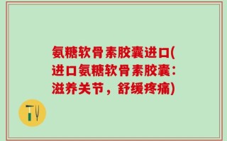 氨糖软骨素胶囊进口(进口氨糖软骨素胶囊：滋养关节，舒缓疼痛)