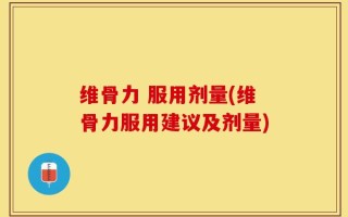 维骨力 服用剂量(维骨力服用建议及剂量)