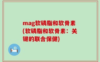 mag软磷脂和软骨素(软磷脂和软骨素：关键的联合保健)