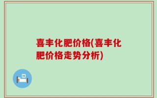 喜丰化肥价格(喜丰化肥价格走势分析)