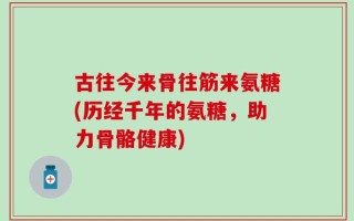 古往今来骨往筋来氨糖(历经千年的氨糖，助力骨骼健康)