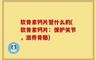 软骨素钙片管什么的(软骨素钙片：保护关节，滋养骨骼)