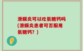 滑膜炎可以吃氨糖钙吗(滑膜炎患者可否服用氨糖钙？)