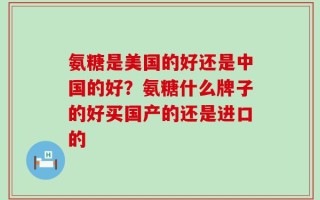 氨糖是美国的好还是中国的好？氨糖什么牌子的好买国产的还是进口的