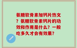 氨糖软骨素加钙片热文？氨糖软骨素钙片的功效和作用是什么？一般吃多久才会有效果？