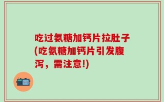 吃过氨糖加钙片拉肚子(吃氨糖加钙片引发腹泻，需注意!)