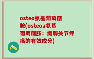 osteo氨基葡萄糖胺(osteoa氨基葡萄糖胺：缓解关节疼痛的有效成分)