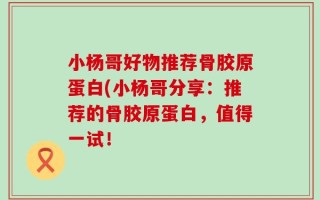 小杨哥好物推荐骨胶原蛋白(小杨哥分享：推荐的骨胶原蛋白，值得一试！