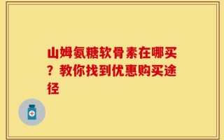 山姆氨糖软骨素在哪买？教你找到优惠购买途径